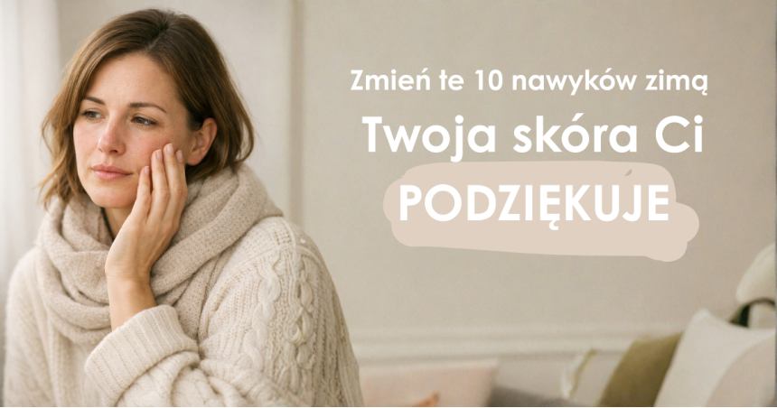 10 zimowych nawyków, które rujnują Twoją skórę — a nawet o tym nie wiesz.